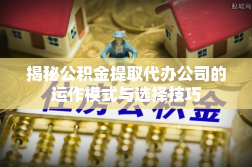 磐安揭秘公积金提取代办公司的运作模式与选择技巧
