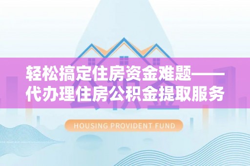 磐安轻松搞定住房资金难题——代办理住房公积金提取服务详解