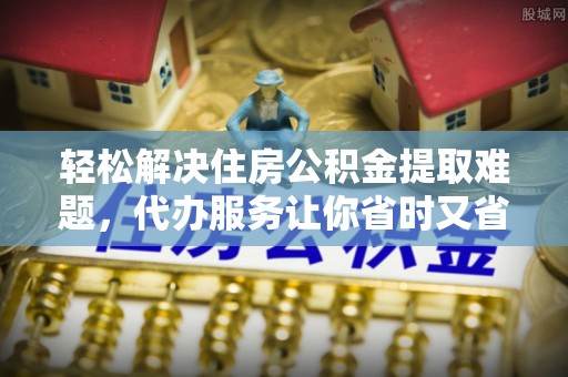 磐安轻松解决住房公积金提取难题，代办服务让你省时又省心