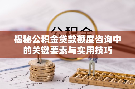 磐安揭秘公积金贷款额度咨询中的关键要素与实用技巧