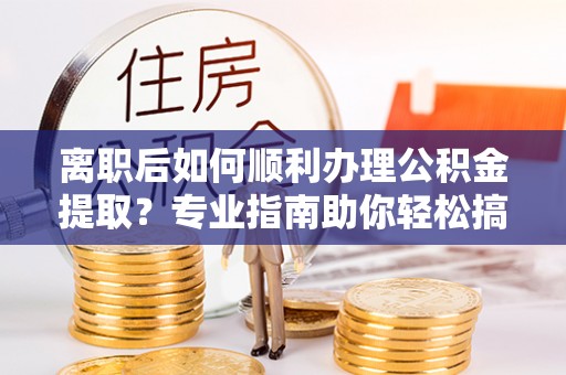 磐安离职后如何顺利办理公积金提取？专业指南助你轻松搞定