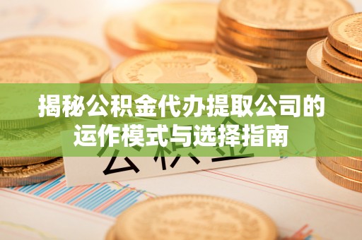 磐安揭秘公积金代办提取公司的运作模式与选择指南