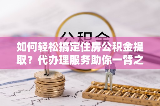 磐安如何轻松搞定住房公积金提取？代办理服务助你一臂之力