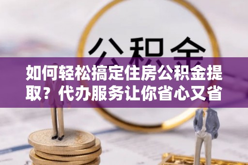 磐安如何轻松搞定住房公积金提取？代办服务让你省心又省力