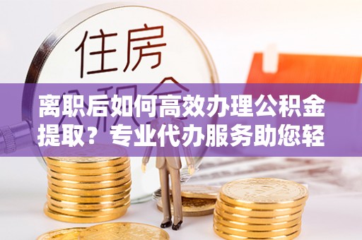 磐安离职后如何高效办理公积金提取？专业代办服务助您轻松搞定