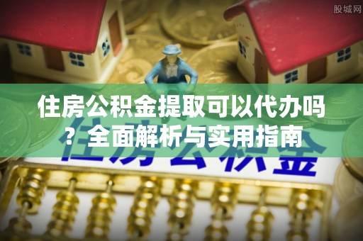 磐安住房公积金提取可以代办吗？全面解析与实用指南