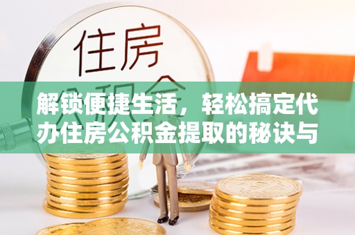 磐安解锁便捷生活，轻松搞定代办住房公积金提取的秘诀与技巧