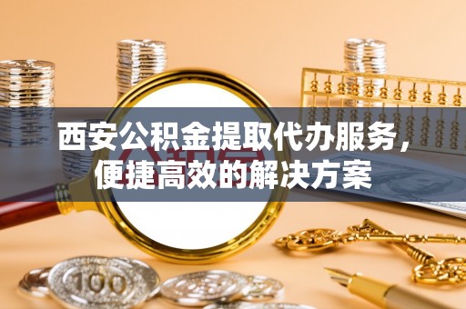 磐安西安公积金提取代办服务，便捷高效的解决方案