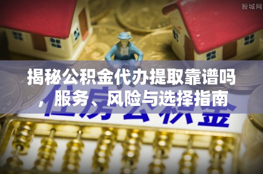 磐安揭秘公积金代办提取靠谱吗，服务、风险与选择指南