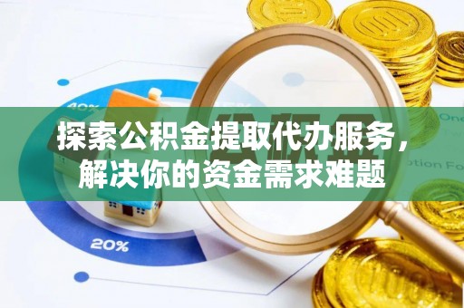 磐安探索公积金提取代办服务，解决你的资金需求难题