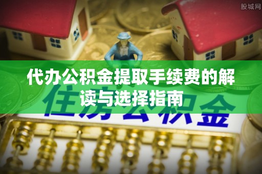 磐安代办公积金提取手续费的解读与选择指南