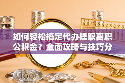 磐安如何轻松搞定代办提取离职公积金？全面攻略与技巧分享