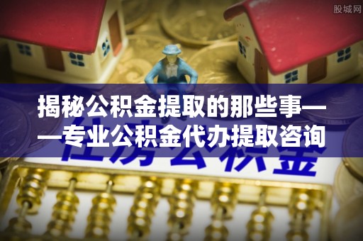 磐安揭秘公积金提取的那些事——专业公积金代办提取咨询服务指南