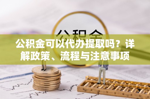 磐安公积金可以代办提取吗？详解政策、流程与注意事项
