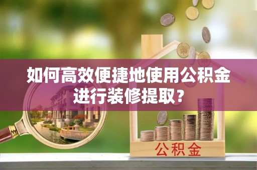 磐安如何高效便捷地使用公积金进行装修提取？