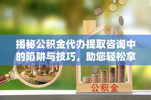 磐安揭秘公积金代办提取咨询中的陷阱与技巧，助您轻松拿回属于自己的钱