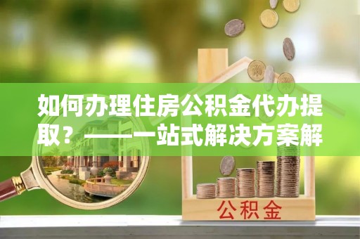 磐安如何办理住房公积金代办提取？——一站式解决方案解析