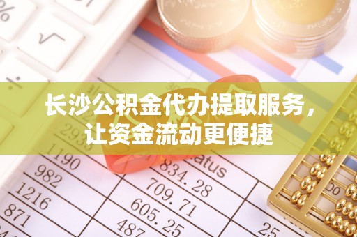 磐安长沙公积金代办提取服务，让资金流动更便捷