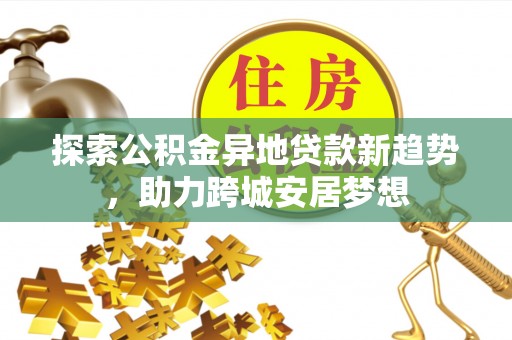 磐安探索公积金异地贷款新趋势，助力跨城安居梦想