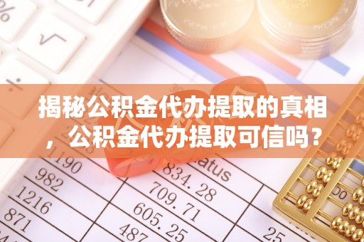 磐安揭秘公积金代办提取的真相，公积金代办提取可信吗？