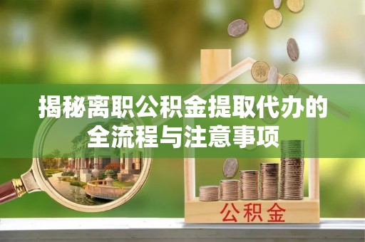磐安揭秘离职公积金提取代办的全流程与注意事项