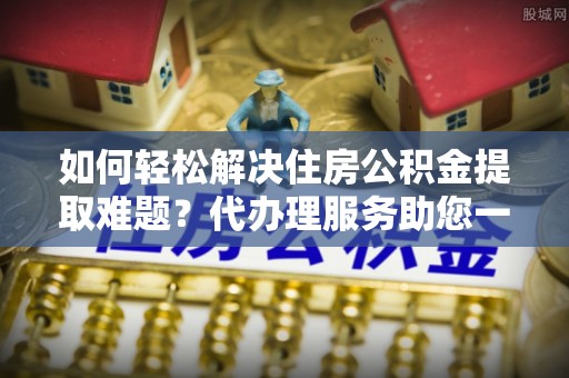 磐安如何轻松解决住房公积金提取难题？代办理服务助您一臂之力