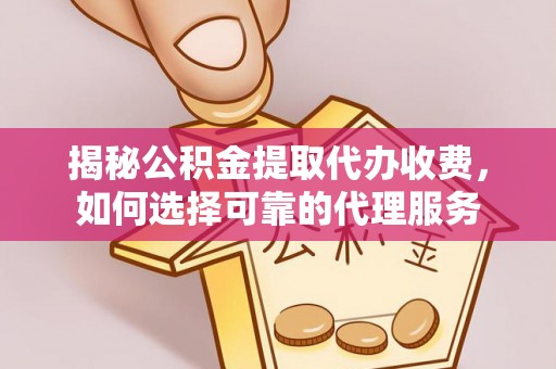 磐安揭秘公积金提取代办收费，如何选择可靠的代理服务