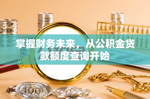 磐安掌握财务未来，从公积金贷款额度查询开始