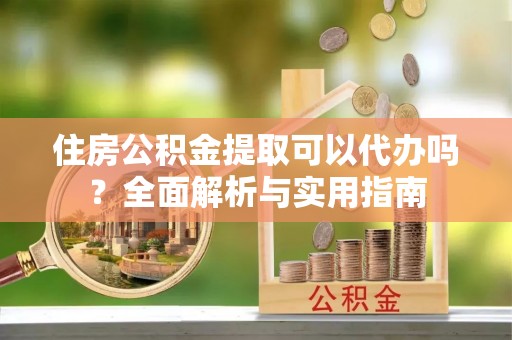 磐安住房公积金提取可以代办吗？全面解析与实用指南