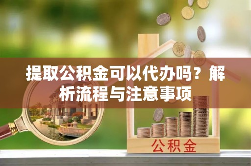 磐安提取公积金可以代办吗？解析流程与注意事项