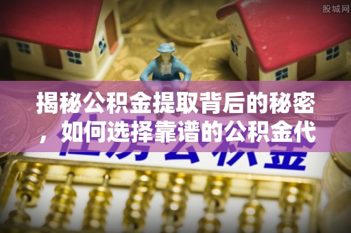 磐安揭秘公积金提取背后的秘密，如何选择靠谱的公积金代办提取公司？
