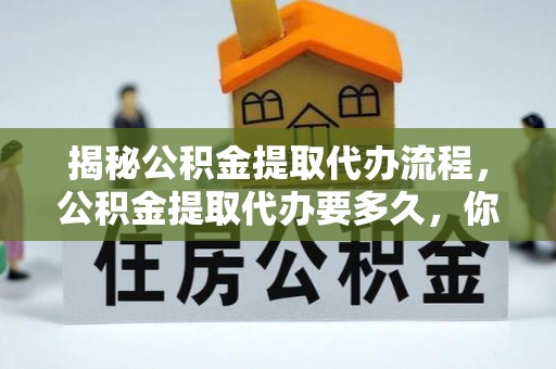 磐安揭秘公积金提取代办流程，公积金提取代办要多久，你真的了解吗？