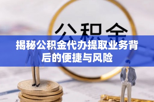 磐安揭秘公积金代办提取业务背后的便捷与风险